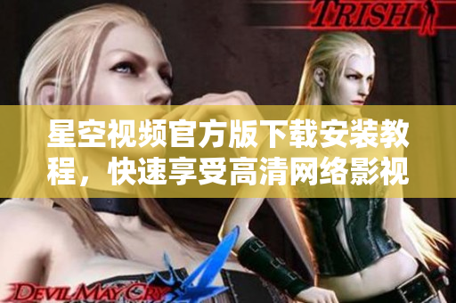 星空視頻官方版下載安裝教程，快速享受高清網(wǎng)絡(luò)影視資源