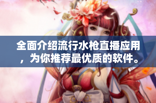 全面介紹流行水槍直播應(yīng)用，為你推薦最優(yōu)質(zhì)的軟件。