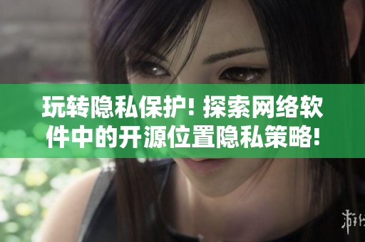 玩轉(zhuǎn)隱私保護! 探索網(wǎng)絡(luò)軟件中的開源位置隱私策略!