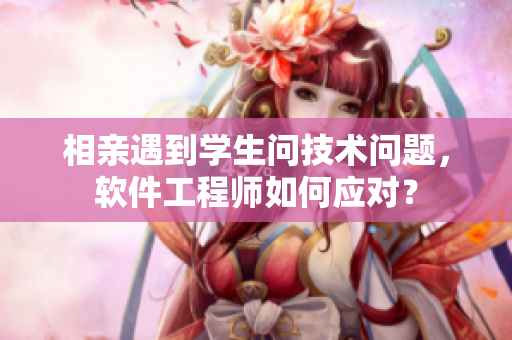 相親遇到學(xué)生問技術(shù)問題，軟件工程師如何應(yīng)對？