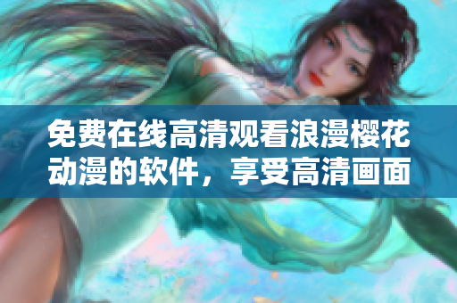 免費(fèi)在線高清觀看浪漫櫻花動(dòng)漫的軟件，享受高清畫面和動(dòng)人故事