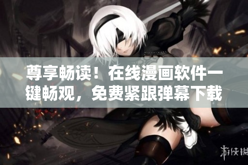 尊享暢讀！在線漫畫軟件一鍵暢觀，免費緊跟彈幕下載入口