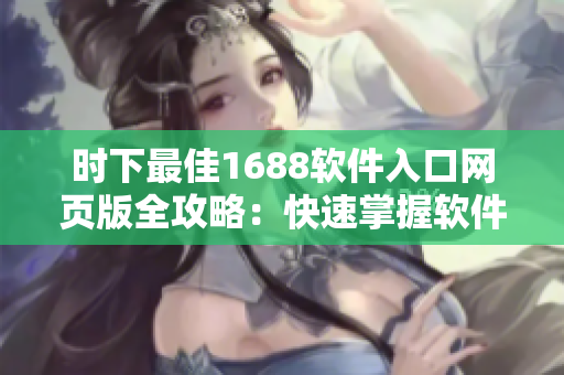 時下最佳1688軟件入口網(wǎng)頁版全攻略：快速掌握軟件采購技巧
