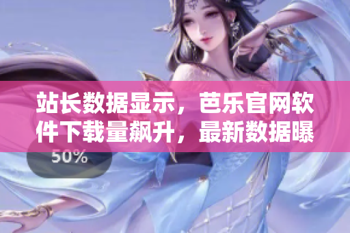 站長(zhǎng)數(shù)據(jù)顯示，芭樂(lè)官網(wǎng)軟件下載量飆升，最新數(shù)據(jù)曝光！
