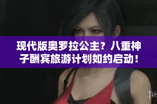 現(xiàn)代版奧羅拉公主？八重神子酬賓旅游計(jì)劃如約啟動(dòng)！