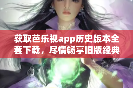 獲取芭樂視app歷史版本全套下載，盡情暢享舊版經(jīng)典功能！