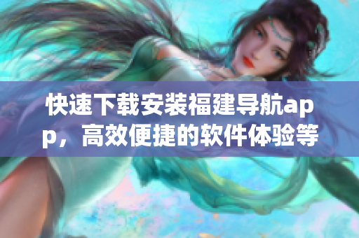 快速下載安裝福建導航app，高效便捷的軟件體驗等待您