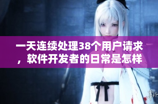 一天連續(xù)處理38個(gè)用戶(hù)請(qǐng)求，軟件開(kāi)發(fā)者的日常是怎樣的？