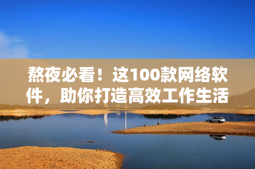 熬夜必看！這100款網(wǎng)絡(luò)軟件，助你打造高效工作生活