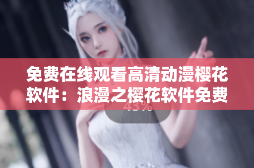免費(fèi)在線觀看高清動(dòng)漫櫻花軟件：浪漫之櫻花軟件免費(fèi)觀看　