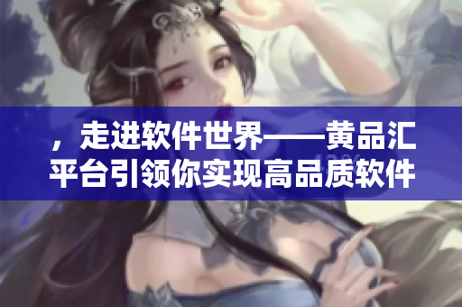，走進(jìn)軟件世界——黃品匯平臺(tái)引領(lǐng)你實(shí)現(xiàn)高品質(zhì)軟件生活