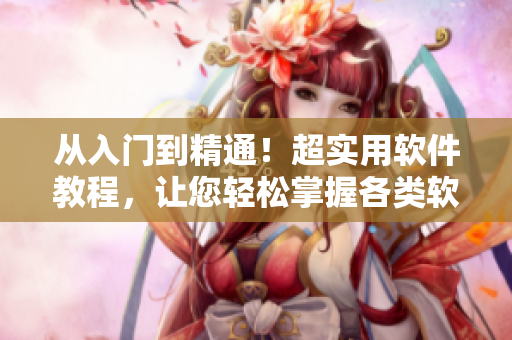 從入門到精通！超實(shí)用軟件教程，讓您輕松掌握各類軟件操作技巧