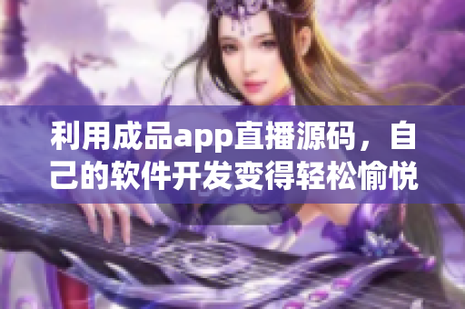 利用成品app直播源碼，自己的軟件開發(fā)變得輕松愉悅！