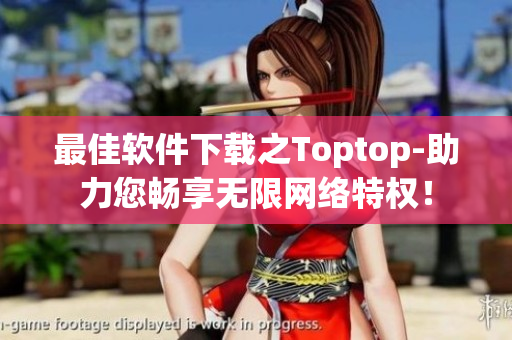 最佳軟件下載之Toptop-助力您暢享無限網(wǎng)絡(luò)特權(quán)！
