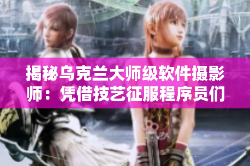 揭秘烏克蘭大師級軟件攝影師：憑借技藝征服程序員們