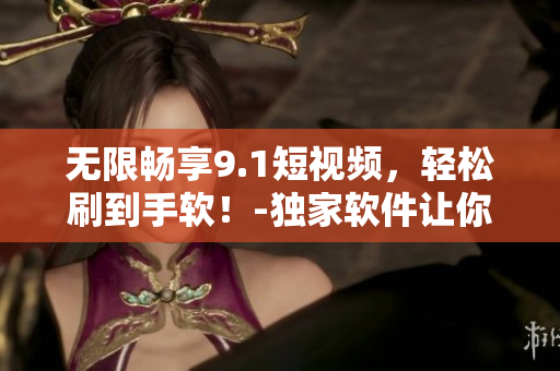 無限暢享9.1短視頻，輕松刷到手軟！-獨(dú)家軟件讓你免費(fèi)暢玩熱門短視頻！
