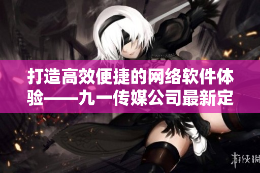 打造高效便捷的網(wǎng)絡軟件體驗——九一傳媒公司最新定制軟件與網(wǎng)站制作