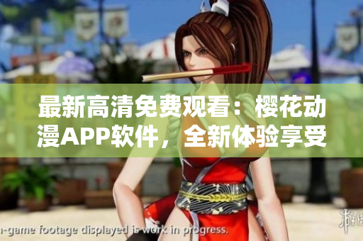 最新高清免費(fèi)觀看：櫻花動(dòng)漫APP軟件，全新體驗(yàn)享受精彩動(dòng)漫！