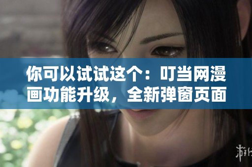 你可以試試這個：叮當網(wǎng)漫畫功能升級，全新彈窗頁面讓你更便捷在線閱讀！
