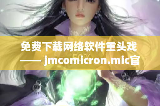 免費下載網(wǎng)絡(luò)軟件重頭戲 —— jmcomicron.mic官網(wǎng)