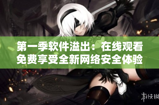第一季軟件溢出：在線觀看免費享受全新網(wǎng)絡安全體驗！