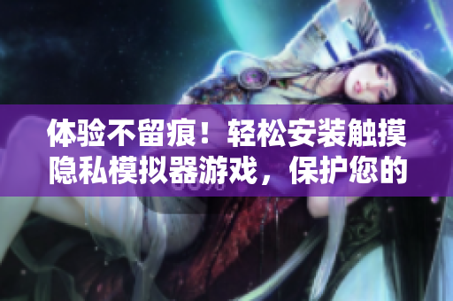 體驗(yàn)不留痕！輕松安裝觸摸隱私模擬器游戲，保護(hù)您的軟件隱私！