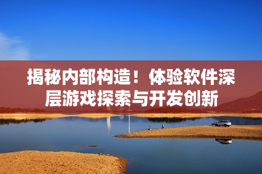 揭秘內(nèi)部構(gòu)造！體驗(yàn)軟件深層游戲探索與開發(fā)創(chuàng)新