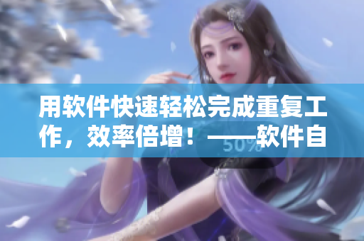 用軟件快速輕松完成重復(fù)工作，效率倍增！——軟件自動化解放生產(chǎn)力