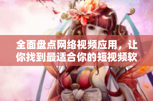 全面盤點(diǎn)網(wǎng)絡(luò)視頻應(yīng)用，讓你找到最適合你的短視頻軟件