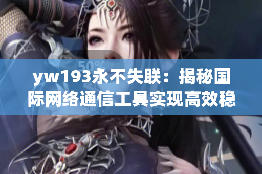 yw193永不失聯(lián)：揭秘國(guó)際網(wǎng)絡(luò)通信工具實(shí)現(xiàn)高效穩(wěn)固的秘密