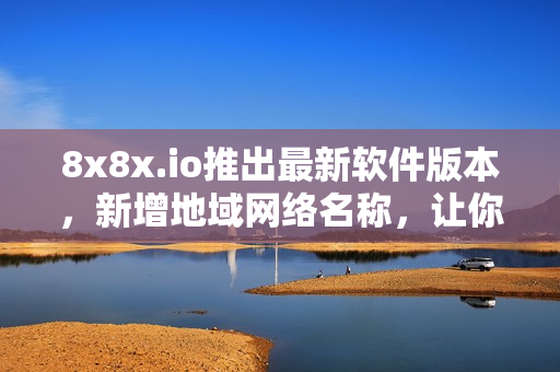 8x8x.io推出最新軟件版本，新增地域網(wǎng)絡(luò)名稱，讓你的軟件連接更加流暢！