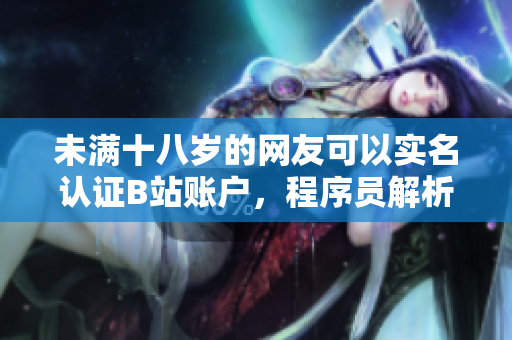 未滿十八歲的網(wǎng)友可以實(shí)名認(rèn)證B站賬戶，程序員解析其技術(shù)細(xì)節(jié)