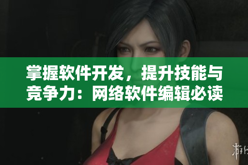 掌握軟件開發(fā)，提升技能與競爭力：網(wǎng)絡(luò)軟件編輯必讀的資訊指南