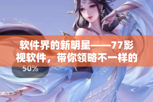 軟件界的新明星——77影視軟件，帶你領略不一樣的影視世界