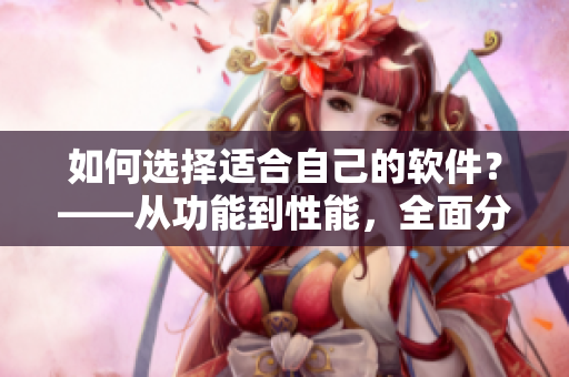 如何選擇適合自己的軟件？——從功能到性能，全面分析軟件的選購指南