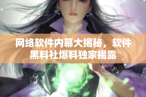 網(wǎng)絡(luò)軟件內(nèi)幕大揭秘，軟件黑料社爆料獨家揭露