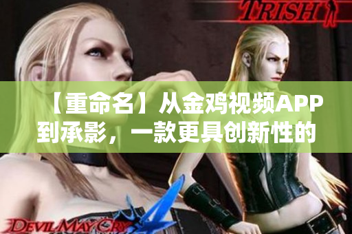 【重命名】從金雞視頻APP到承影，一款更具創(chuàng)新性的軟件平臺
