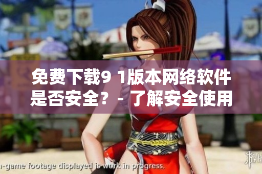 免費(fèi)下載9 1版本網(wǎng)絡(luò)軟件是否安全？- 了解安全使用指南
