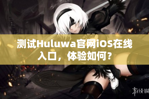 測(cè)試Huluwa官網(wǎng)iOS在線入口，體驗(yàn)如何？