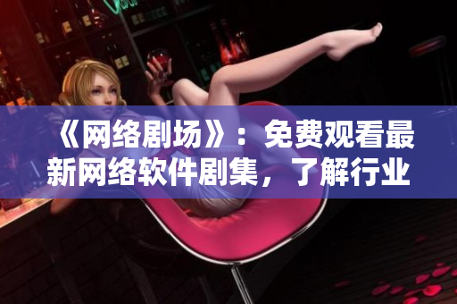 《網(wǎng)絡(luò)劇場》：免費(fèi)觀看最新網(wǎng)絡(luò)軟件劇集，了解行業(yè)最新發(fā)展趨勢！