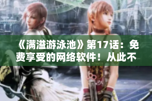 《滿溢游泳池》第17話：免費(fèi)享受的網(wǎng)絡(luò)軟件！從此不再需要閱幣！