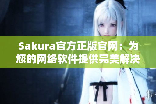 Sakura官方正版官網(wǎng)：為您的網(wǎng)絡(luò)軟件提供完美解決方案！