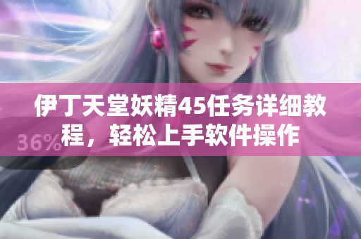 伊丁天堂妖精45任務(wù)詳細(xì)教程，輕松上手軟件操作