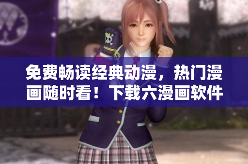 免費(fèi)暢讀經(jīng)典動(dòng)漫，熱門漫畫隨時(shí)看！下載六漫畫軟件，暢享斗羅大陸等熱門漫畫