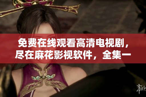免費(fèi)在線觀看高清電視劇，盡在麻花影視軟件，全集一應(yīng)俱全