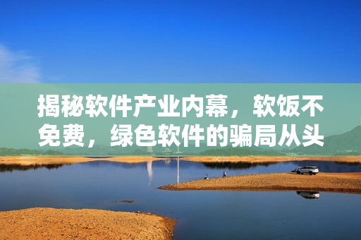 揭秘軟件產(chǎn)業(yè)內(nèi)幕，軟飯不免費(fèi)，綠色軟件的騙局從頭到尾