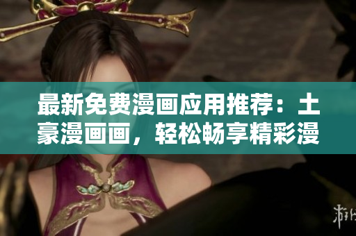 最新免費漫畫應用推薦：土豪漫畫畫，輕松暢享精彩漫畫故事
