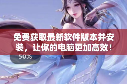 免費獲取最新軟件版本并安裝，讓你的電腦更加高效！