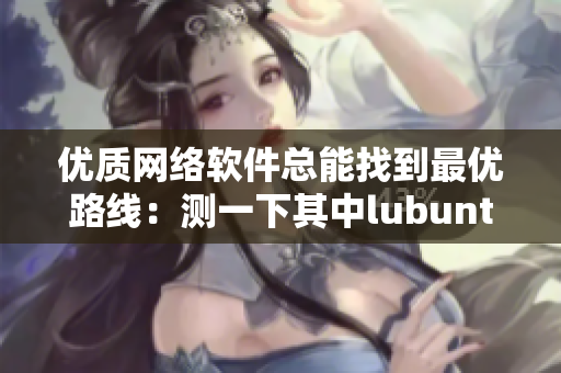 優(yōu)質(zhì)網(wǎng)絡(luò)軟件總能找到最優(yōu)路線(xiàn)：測(cè)一下其中l(wèi)ubuntu吧