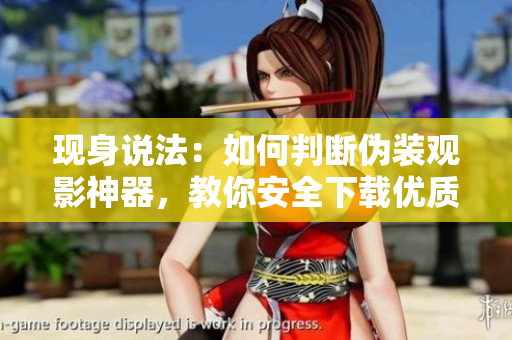 現(xiàn)身說法：如何判斷偽裝觀影神器，教你安全下載優(yōu)質(zhì)軟件！